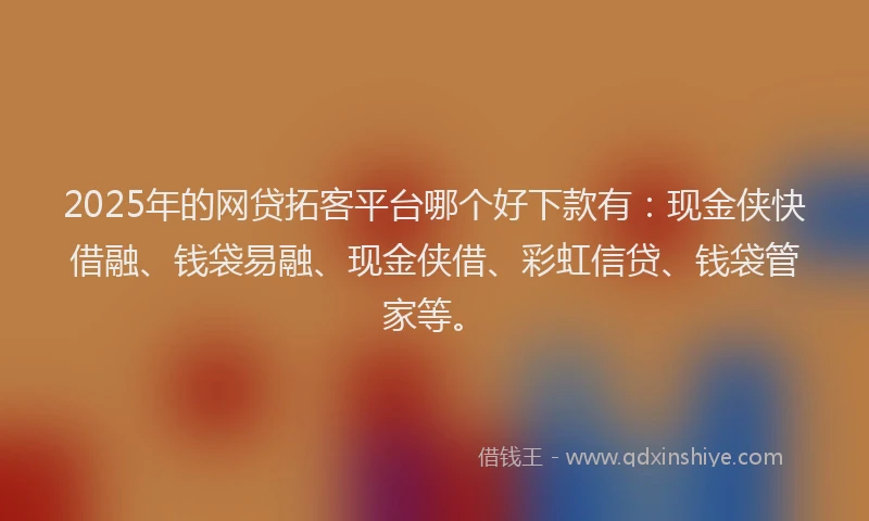 2025年的网贷拓客平台哪个好下款有：现金侠快借融、钱袋易融、现金侠借、彩虹信贷、钱袋管家等。
