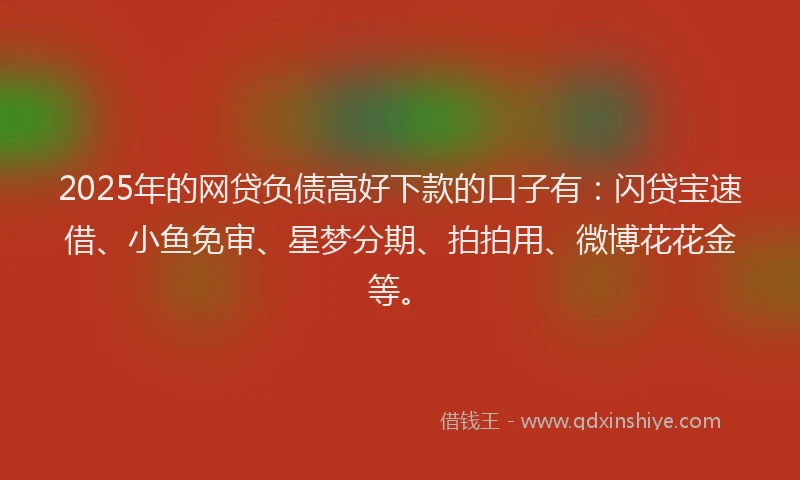 2025年的网贷负债高好下款的口子有：闪贷宝速借、小鱼免审、星梦分期、拍拍用、微博花花金等。