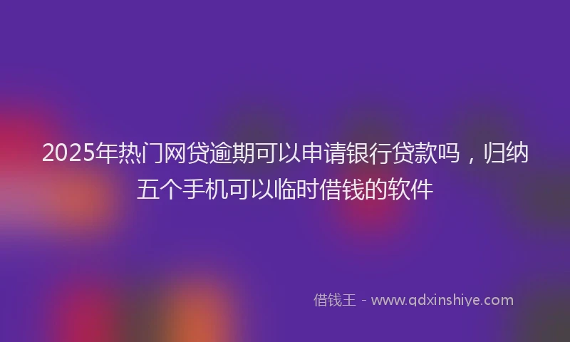 2025年热门网贷逾期可以申请银行贷款吗，归纳五个手机可以临时借钱的软件