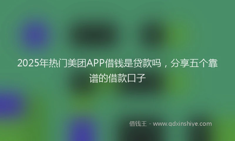 2025年热门美团APP借钱是贷款吗，分享五个靠谱的借款口子