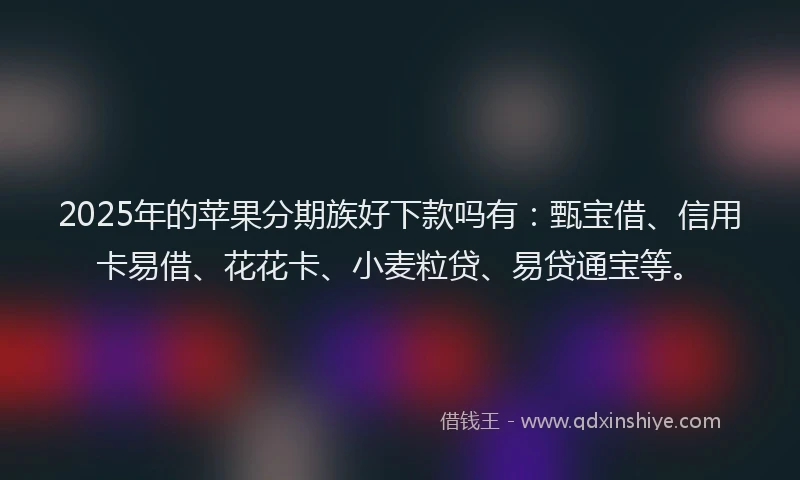 2025年的苹果分期族好下款吗有：甄宝借、信用卡易借、花花卡、小麦粒贷、易贷通宝等。