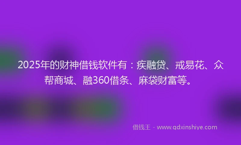 2025年的财神借钱软件有：疾融贷、戒易花、众帮商城、融360借条、麻袋财富等。