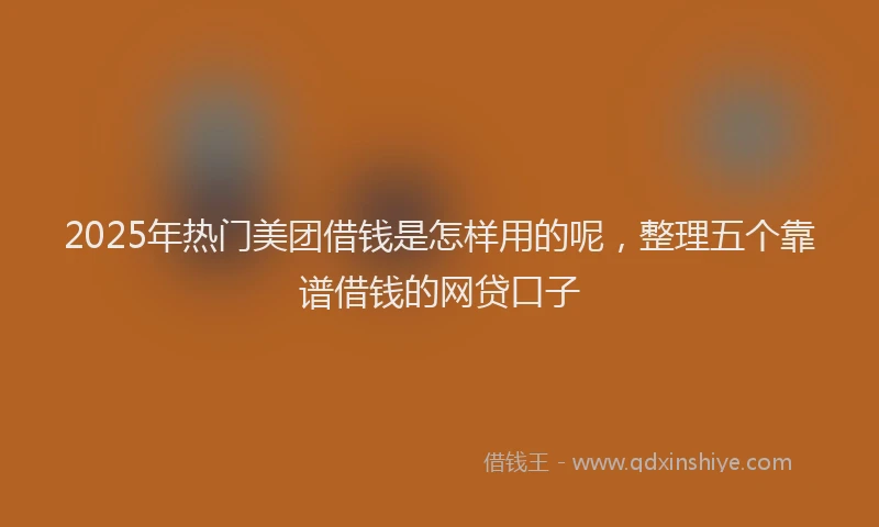 2025年热门美团借钱是怎样用的呢，整理五个靠谱借钱的网贷口子