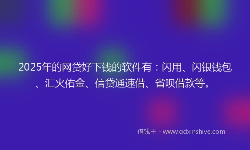 2025年的网贷好下钱的软件有：闪用、闪银钱包、汇火佑金、信贷通速借、省呗借款等。