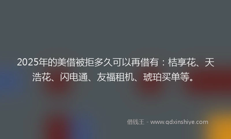 2025年的美借被拒多久可以再借有：桔享花、天浩花、闪电通、友福租机、琥珀买单等。