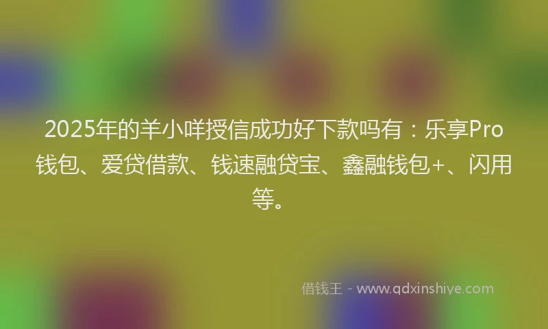 2025年的羊小咩授信成功好下款吗有：乐享Pro钱包、爱贷借款、钱速融贷宝、鑫融钱包+、闪用等。