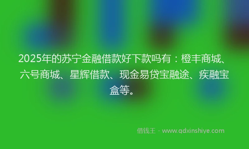 2025年的苏宁金融借款好下款吗有：橙丰商城、六号商城、星辉借款、现金易贷宝融途、疾融宝盒等。