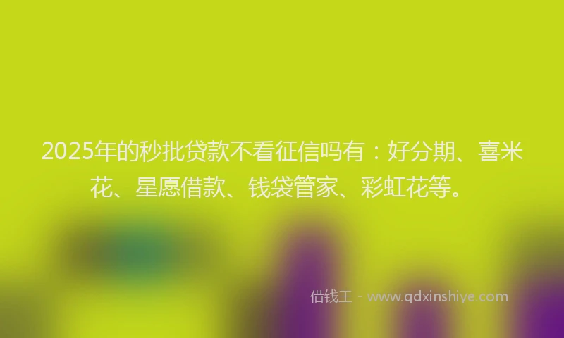 2025年的秒批贷款不看征信吗有：好分期、喜米花、星愿借款、钱袋管家、彩虹花等。