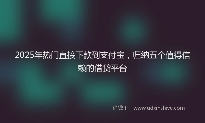 2025年热门直接下款到支付宝，归纳五个值得信赖的借贷平台