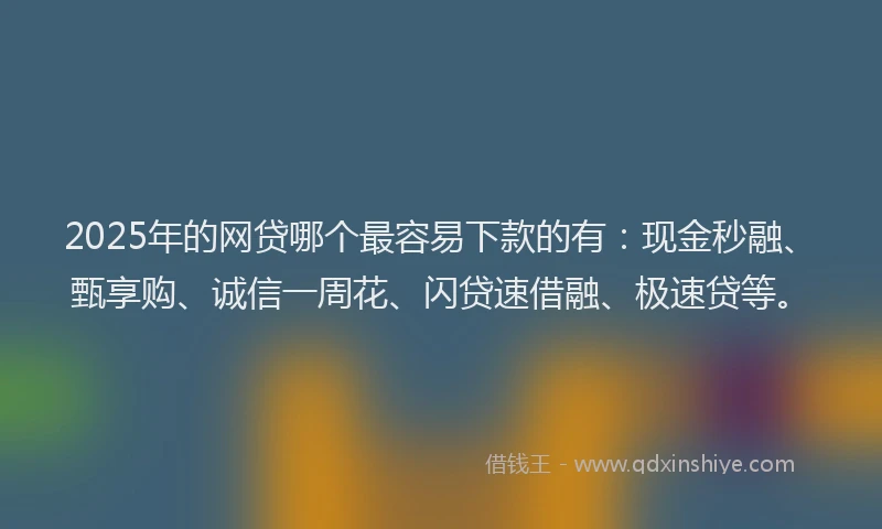2025年的网贷哪个最容易下款的有：现金秒融、甄享购、诚信一周花、闪贷速借融、极速贷等。
