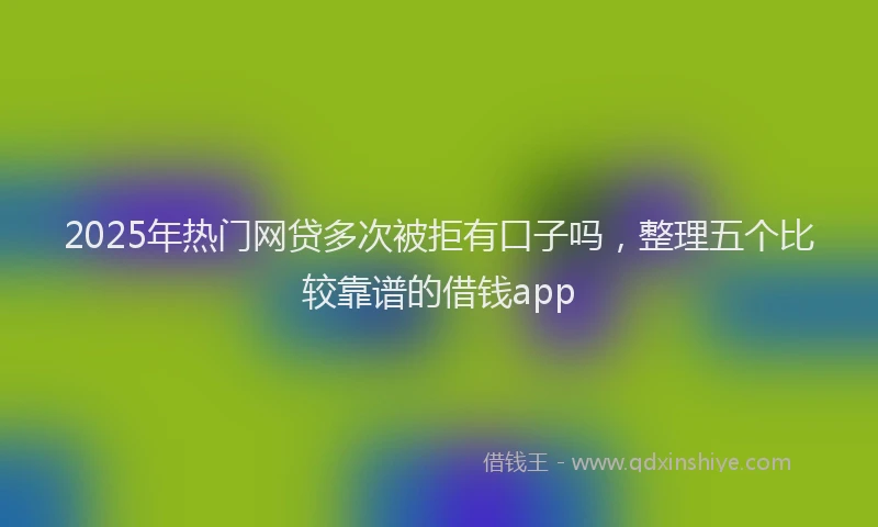 2025年热门网贷多次被拒有口子吗，整理五个比较靠谱的借钱app