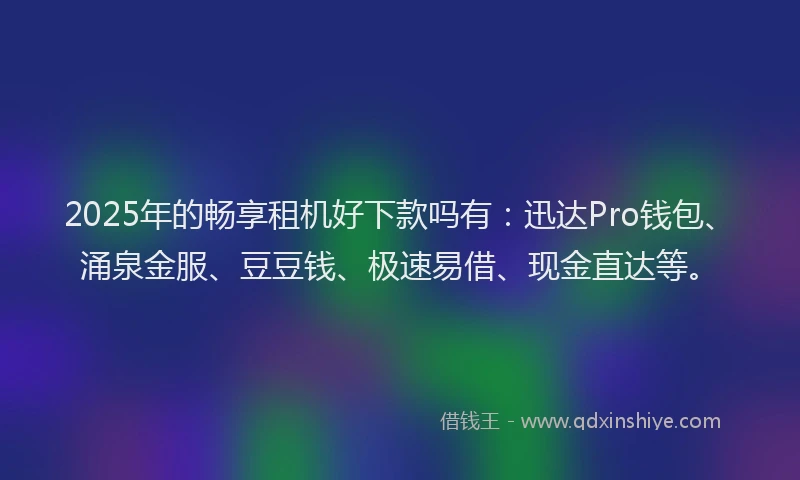 2025年的畅享租机好下款吗有：迅达Pro钱包、涌泉金服、豆豆钱、极速易借、现金直达等。