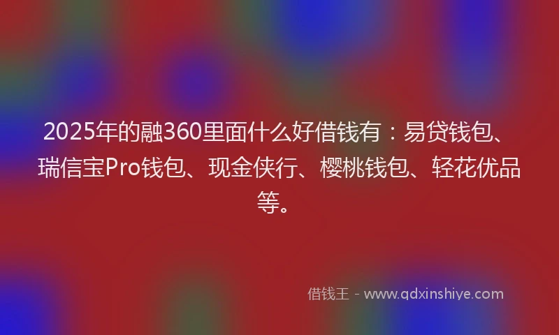 2025年的融360里面什么好借钱有：易贷钱包、瑞信宝Pro钱包、现金侠行、樱桃钱包、轻花优品等。