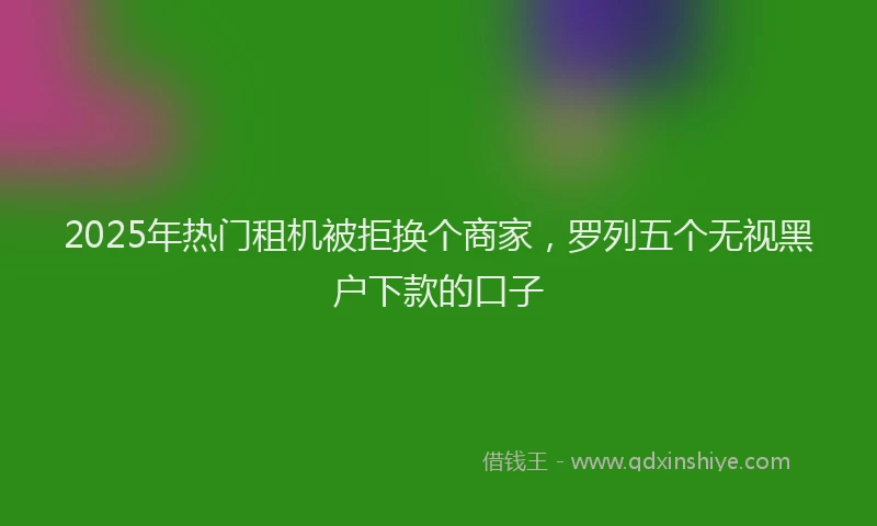 2025年热门租机被拒换个商家，罗列五个无视黑户下款的口子