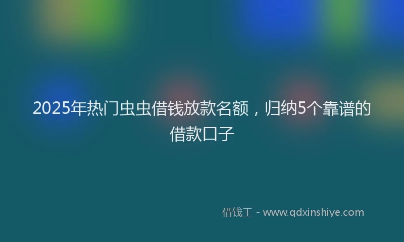 2025年热门虫虫借钱放款名额，归纳5个靠谱的借款口子