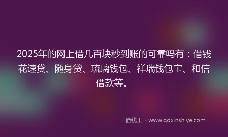 2025年的网上借几百块秒到账的可靠吗有：借钱花速贷、随身贷、琉璃钱包、祥瑞钱包宝、和信借款等。