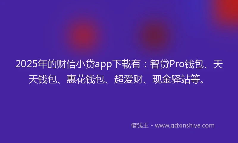 2025年的财信小贷app下载有：智贷Pro钱包、天天钱包、惠花钱包、超爱财、现金驿站等。