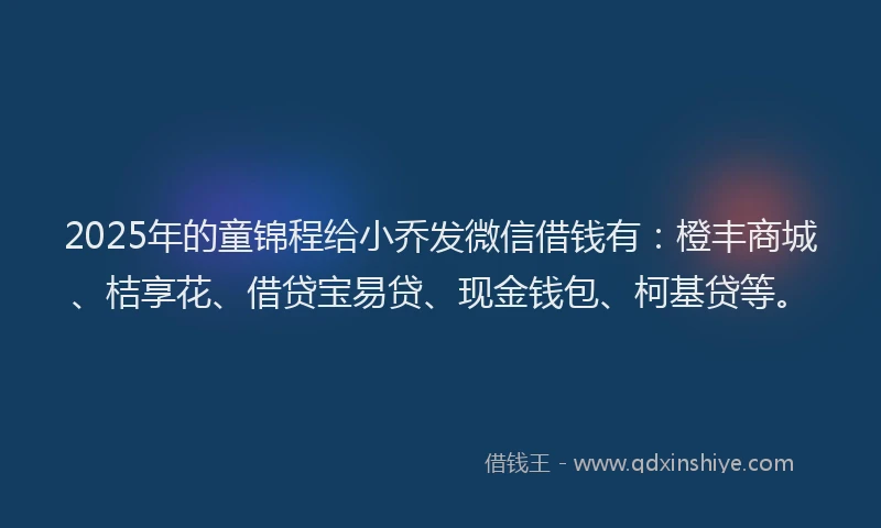 2025年的童锦程给小乔发微信借钱有：橙丰商城、桔享花、借贷宝易贷、现金钱包、柯基贷等。
