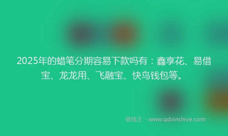 2025年的蜡笔分期容易下款吗有：鑫享花、易借宝、龙龙用、飞融宝、快鸟钱包等。