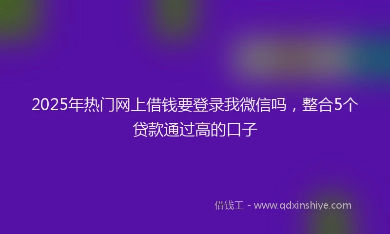 2025年热门网上借钱要登录我微信吗，整合5个贷款通过高的口子