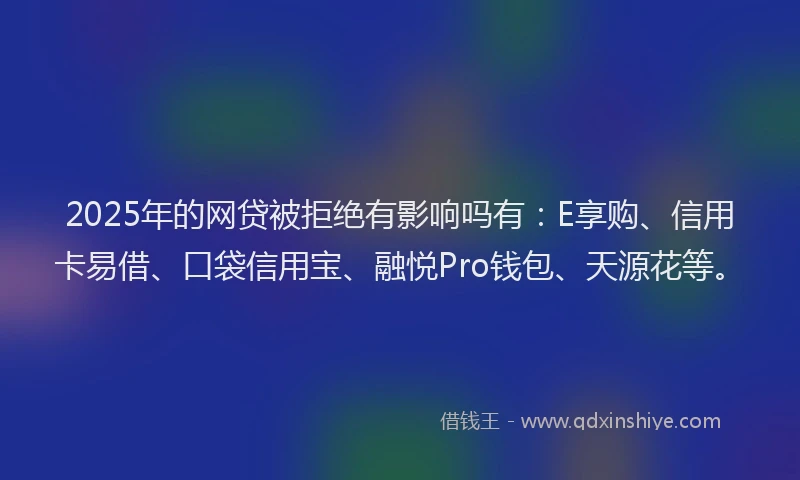2025年的网贷被拒绝有影响吗有：E享购、信用卡易借、口袋信用宝、融悦Pro钱包、天源花等。