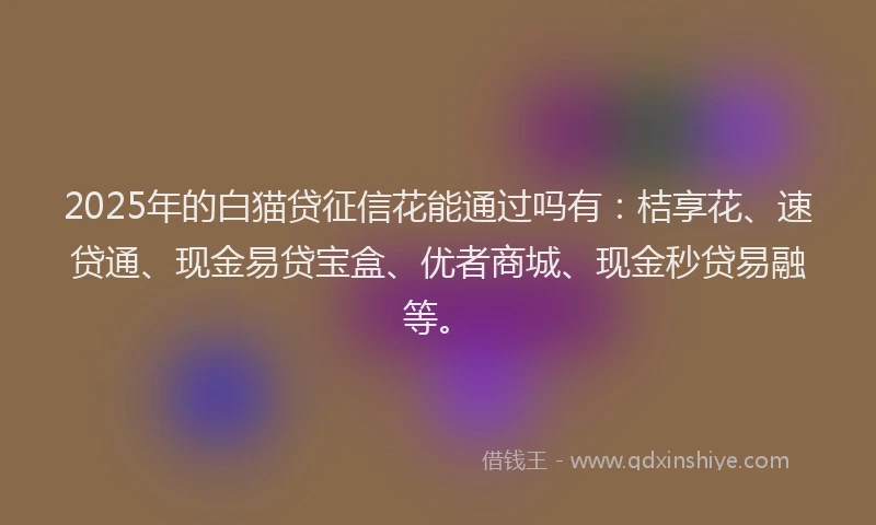 2025年的白猫贷征信花能通过吗有：桔享花、速贷通、现金易贷宝盒、优者商城、现金秒贷易融等。
