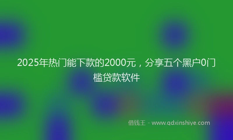 2025年热门能下款的2000元，分享五个黑户0门槛贷款软件