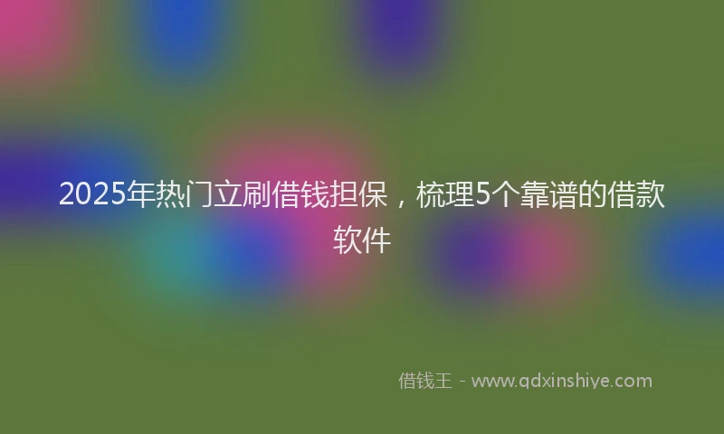 2025年热门立刷借钱担保，梳理5个靠谱的借款软件