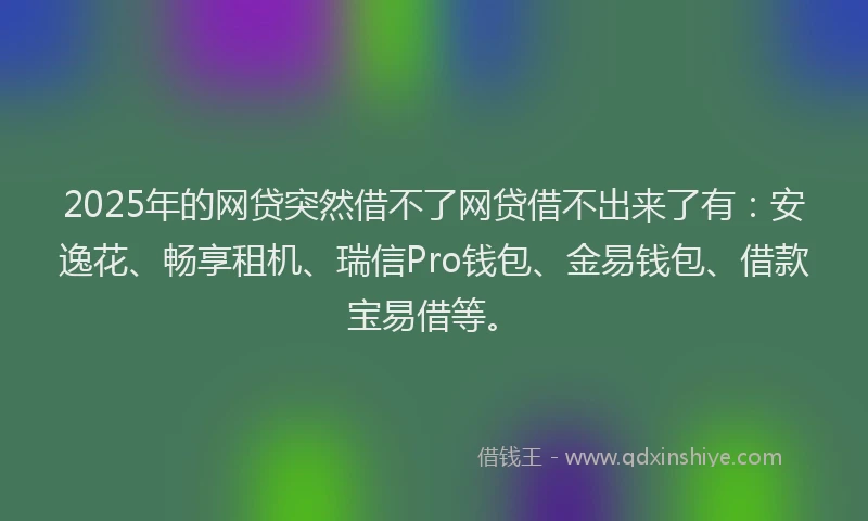 2025年的网贷突然借不了网贷借不出来了有：安逸花、畅享租机、瑞信Pro钱包、金易钱包、借款宝易借等。