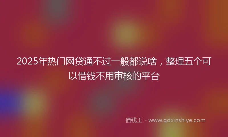 2025年热门网贷通不过一般都说啥，整理五个可以借钱不用审核的平台