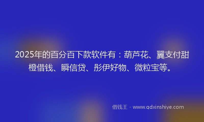 2025年的百分百下款软件有：葫芦花、翼支付甜橙借钱、瞬信贷、彤伊好物、微粒宝等。
