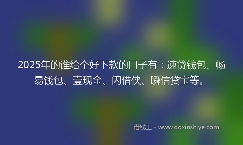 2025年的谁给个好下款的口子有：速贷钱包、畅易钱包、壹现金、闪借侠、瞬信贷宝等。