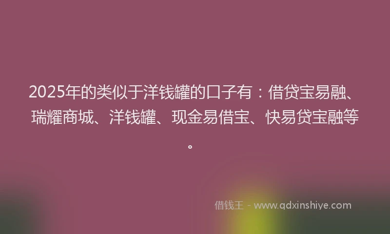 2025年的类似于洋钱罐的口子有：借贷宝易融、瑞耀商城、洋钱罐、现金易借宝、快易贷宝融等。