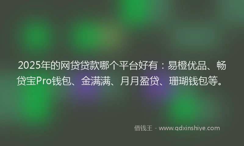 2025年的网贷贷款哪个平台好有：易橙优品、畅贷宝Pro钱包、金满满、月月盈贷、珊瑚钱包等。