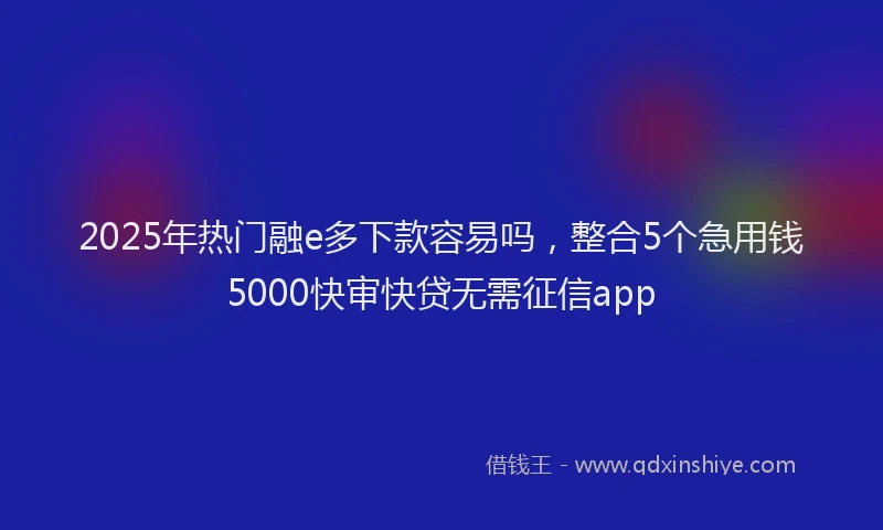 2025年热门融e多下款容易吗，整合5个急用钱5000快审快贷无需征信app