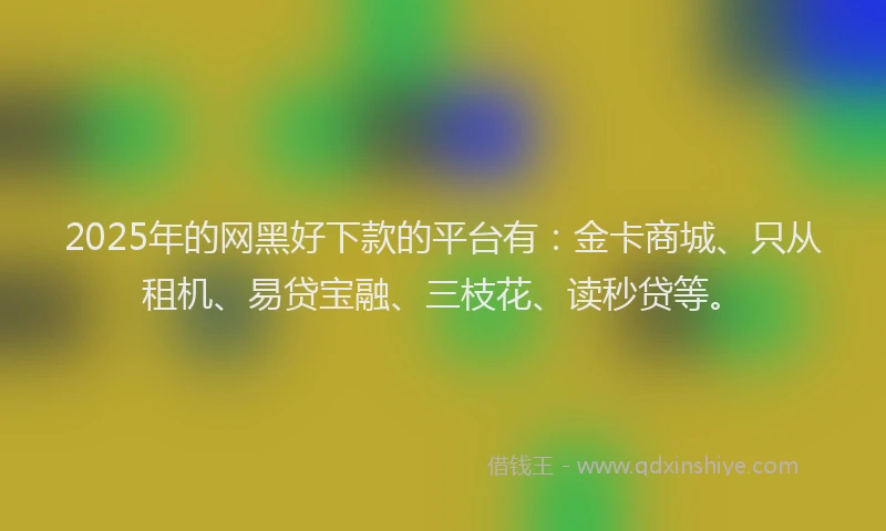 2025年的网黑好下款的平台有：金卡商城、只从租机、易贷宝融、三枝花、读秒贷等。