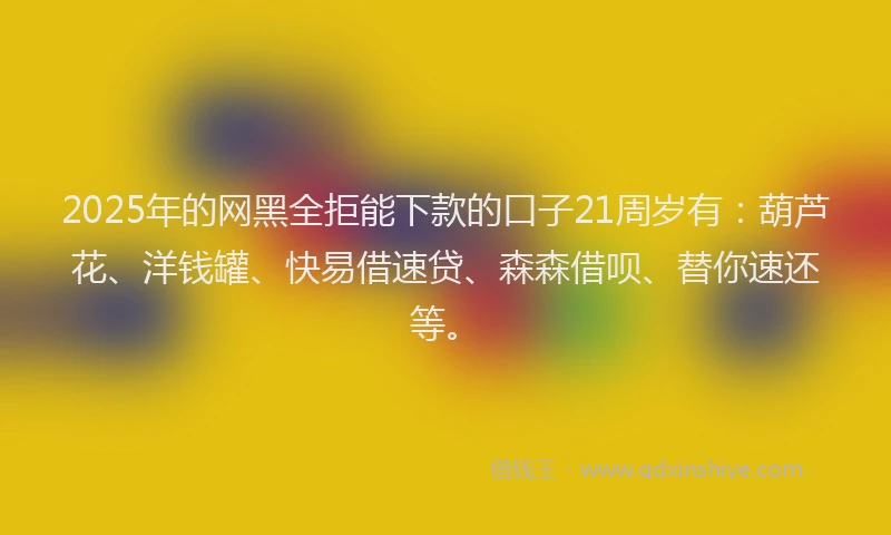 2025年的网黑全拒能下款的口子21周岁有：葫芦花、洋钱罐、快易借速贷、森森借呗、替你速还等。