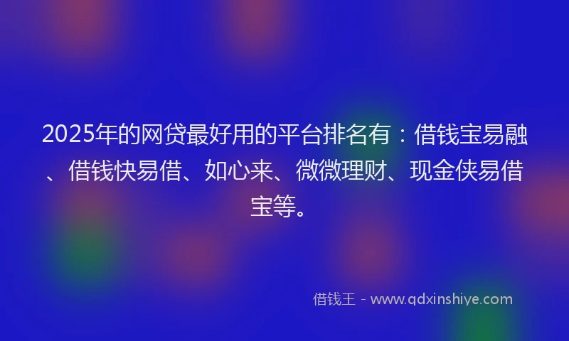 2025年的网贷最好用的平台排名有：借钱宝易融、借钱快易借、如心来、微微理财、现金侠易借宝等。