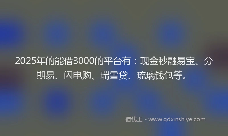 2025年的能借3000的平台有：现金秒融易宝、分期易、闪电购、瑞雪贷、琉璃钱包等。