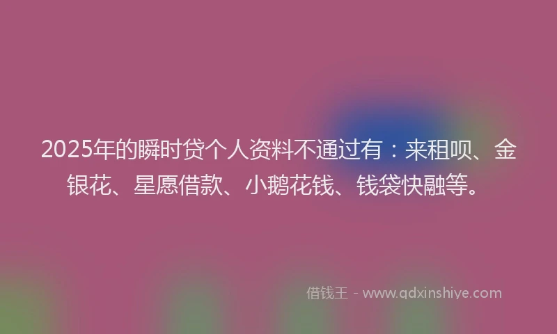 2025年的瞬时贷个人资料不通过有：来租呗、金银花、星愿借款、小鹅花钱、钱袋快融等。