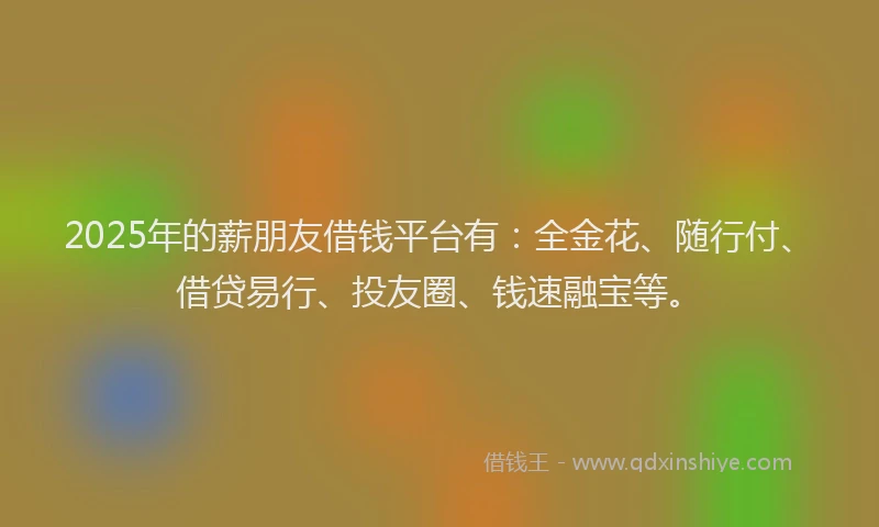 2025年的薪朋友借钱平台有：全金花、随行付、借贷易行、投友圈、钱速融宝等。