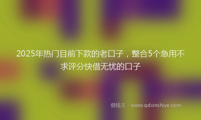 2025年热门目前下款的老口子，整合5个急用不求评分快借无忧的口子