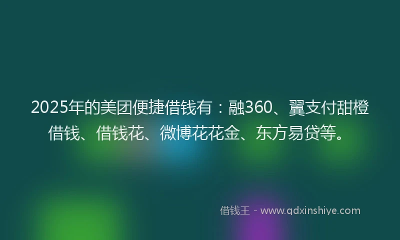 2025年的美团便捷借钱有：融360、翼支付甜橙借钱、借钱花、微博花花金、东方易贷等。