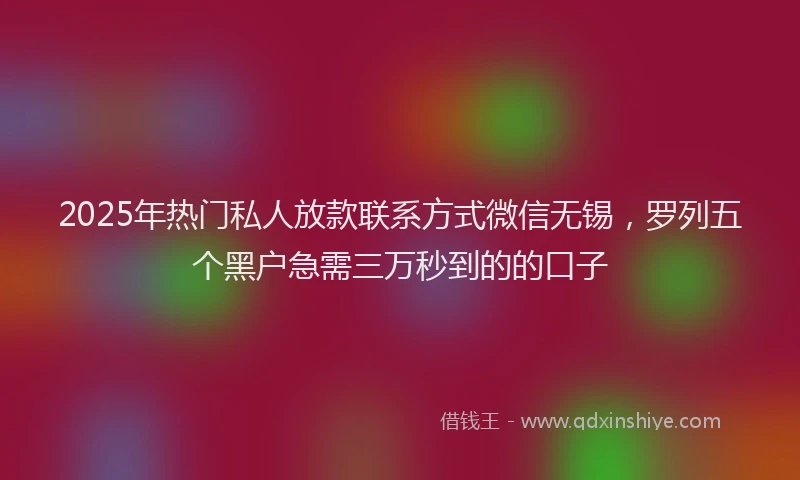 2025年热门私人放款联系方式微信无锡，罗列五个黑户急需三万秒到的的口子
