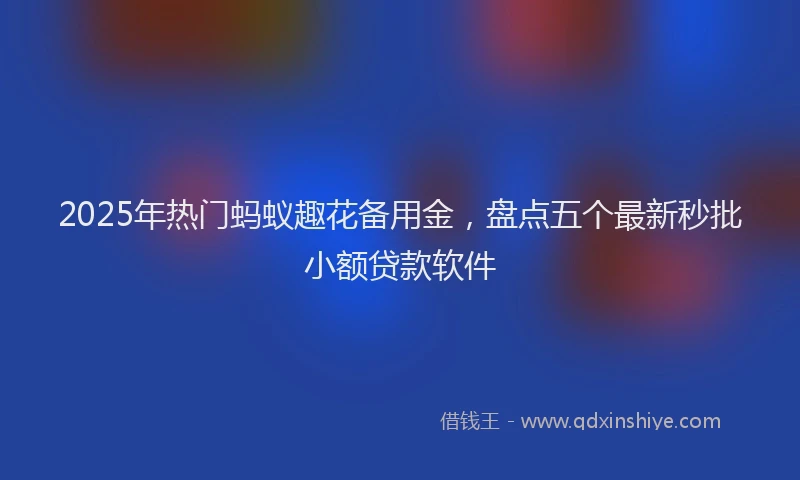 2025年热门蚂蚁趣花备用金，盘点五个最新秒批小额贷款软件