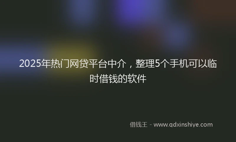 2025年热门网贷平台中介，整理5个手机可以临时借钱的软件
