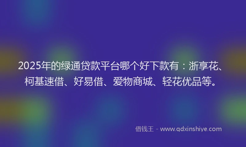 2025年的绿通贷款平台哪个好下款有：浙享花、柯基速借、好易借、爱物商城、轻花优品等。