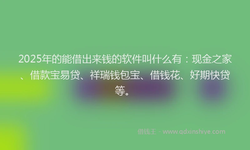 2025年的能借出来钱的软件叫什么有：现金之家、借款宝易贷、祥瑞钱包宝、借钱花、好期快贷等。