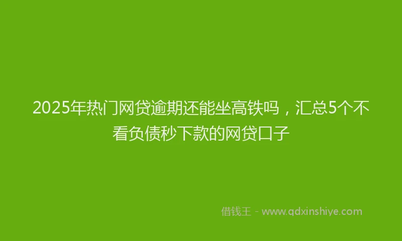2025年热门网贷逾期还能坐高铁吗，汇总5个不看负债秒下款的网贷口子