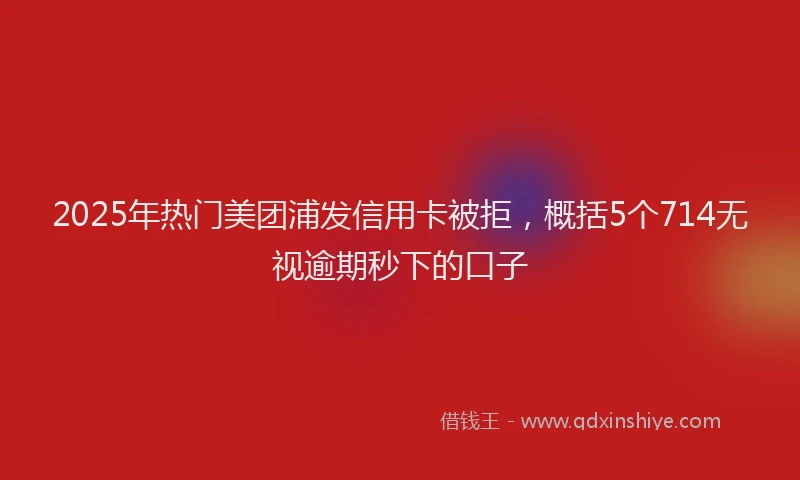 2025年热门美团浦发信用卡被拒，概括5个714无视逾期秒下的口子